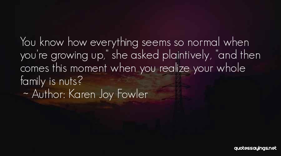 Karen Joy Fowler Quotes: You Know How Everything Seems So Normal When You're Growing Up, She Asked Plaintively, And Then Comes This Moment When
