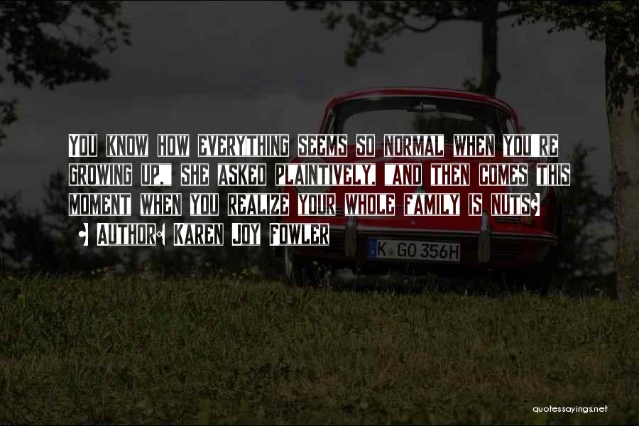 Karen Joy Fowler Quotes: You Know How Everything Seems So Normal When You're Growing Up, She Asked Plaintively, And Then Comes This Moment When
