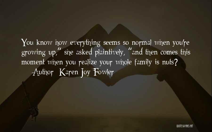 Karen Joy Fowler Quotes: You Know How Everything Seems So Normal When You're Growing Up, She Asked Plaintively, And Then Comes This Moment When