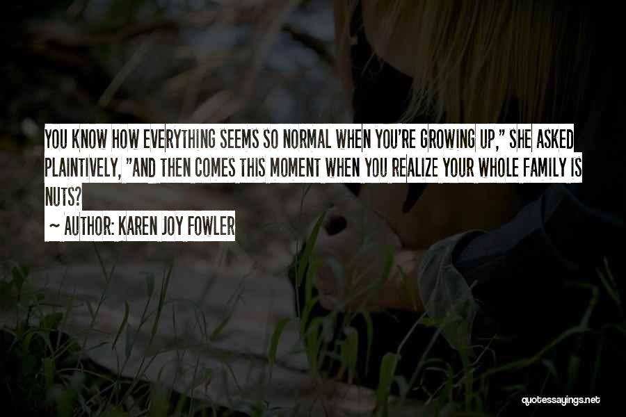 Karen Joy Fowler Quotes: You Know How Everything Seems So Normal When You're Growing Up, She Asked Plaintively, And Then Comes This Moment When