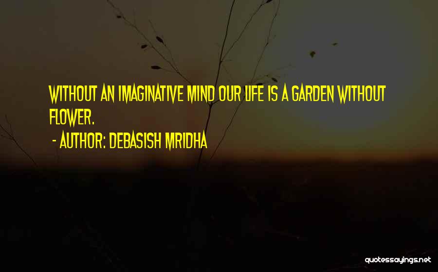 Debasish Mridha Quotes: Without An Imaginative Mind Our Life Is A Garden Without Flower.