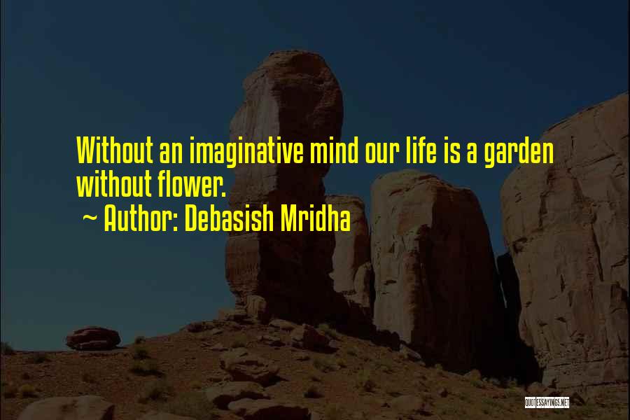 Debasish Mridha Quotes: Without An Imaginative Mind Our Life Is A Garden Without Flower.