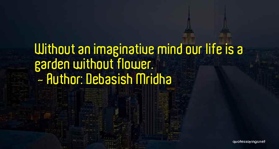 Debasish Mridha Quotes: Without An Imaginative Mind Our Life Is A Garden Without Flower.