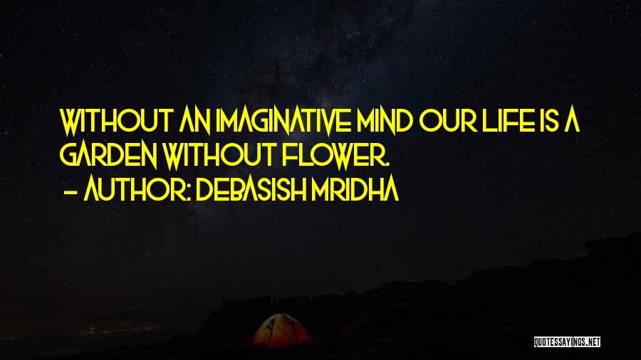 Debasish Mridha Quotes: Without An Imaginative Mind Our Life Is A Garden Without Flower.