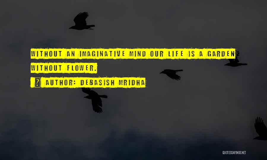 Debasish Mridha Quotes: Without An Imaginative Mind Our Life Is A Garden Without Flower.