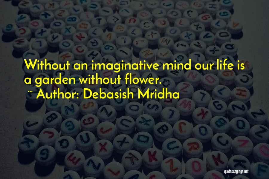 Debasish Mridha Quotes: Without An Imaginative Mind Our Life Is A Garden Without Flower.