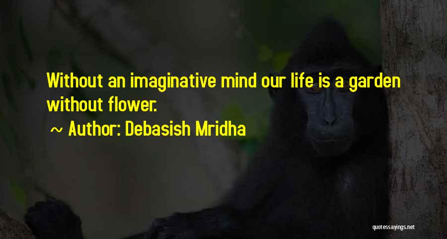 Debasish Mridha Quotes: Without An Imaginative Mind Our Life Is A Garden Without Flower.