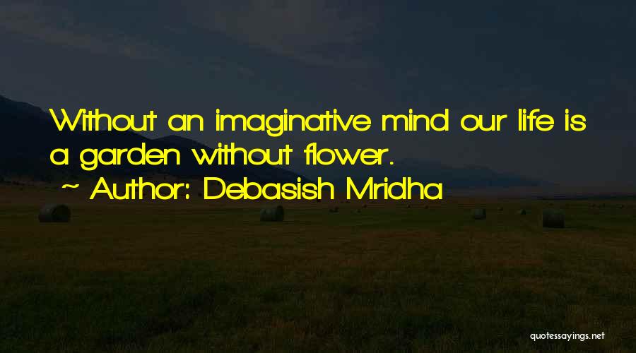 Debasish Mridha Quotes: Without An Imaginative Mind Our Life Is A Garden Without Flower.