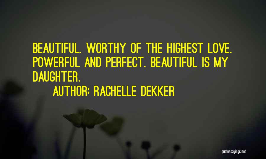 Rachelle Dekker Quotes: Beautiful. Worthy Of The Highest Love. Powerful And Perfect. Beautiful Is My Daughter.