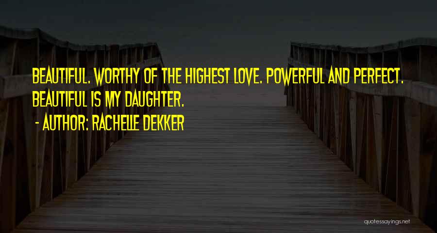 Rachelle Dekker Quotes: Beautiful. Worthy Of The Highest Love. Powerful And Perfect. Beautiful Is My Daughter.