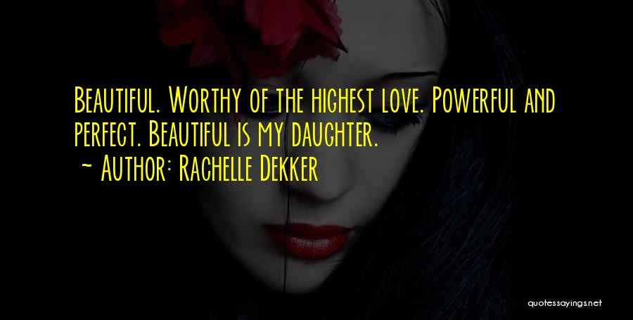 Rachelle Dekker Quotes: Beautiful. Worthy Of The Highest Love. Powerful And Perfect. Beautiful Is My Daughter.