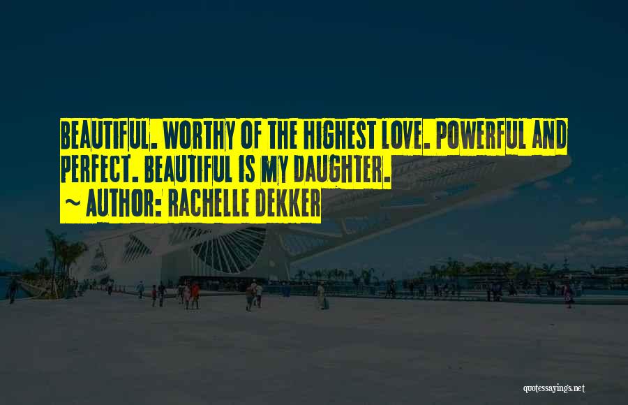 Rachelle Dekker Quotes: Beautiful. Worthy Of The Highest Love. Powerful And Perfect. Beautiful Is My Daughter.