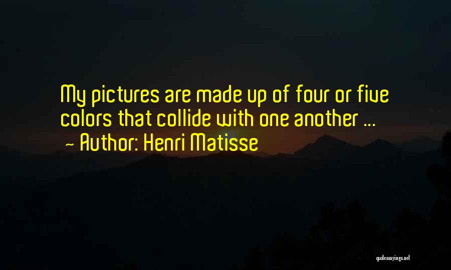 Henri Matisse Quotes: My Pictures Are Made Up Of Four Or Five Colors That Collide With One Another ...