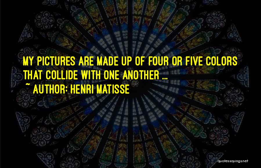Henri Matisse Quotes: My Pictures Are Made Up Of Four Or Five Colors That Collide With One Another ...
