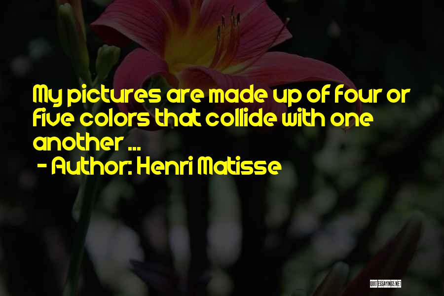 Henri Matisse Quotes: My Pictures Are Made Up Of Four Or Five Colors That Collide With One Another ...
