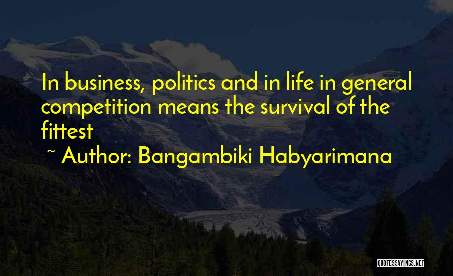 Bangambiki Habyarimana Quotes: In Business, Politics And In Life In General Competition Means The Survival Of The Fittest