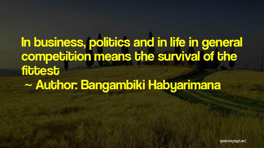 Bangambiki Habyarimana Quotes: In Business, Politics And In Life In General Competition Means The Survival Of The Fittest