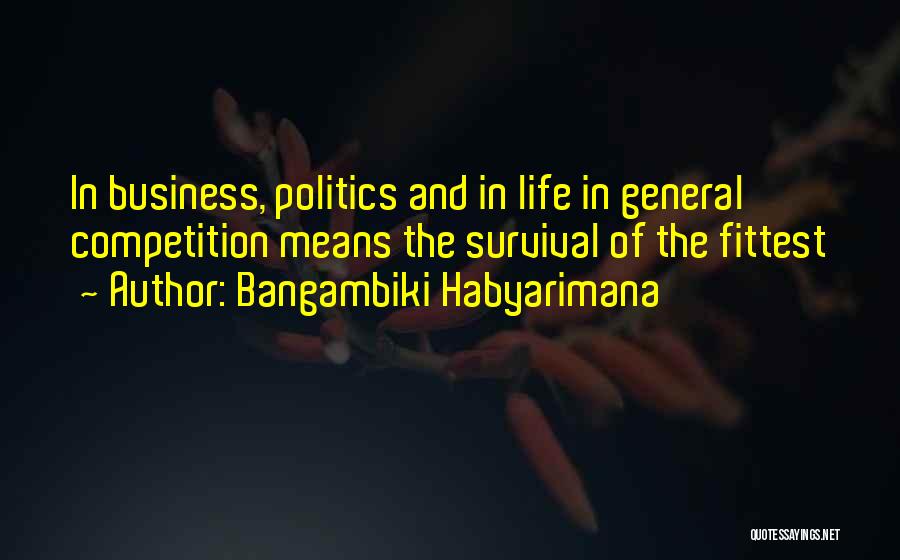 Bangambiki Habyarimana Quotes: In Business, Politics And In Life In General Competition Means The Survival Of The Fittest