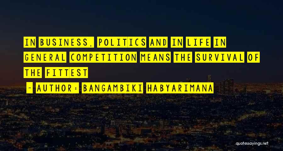 Bangambiki Habyarimana Quotes: In Business, Politics And In Life In General Competition Means The Survival Of The Fittest