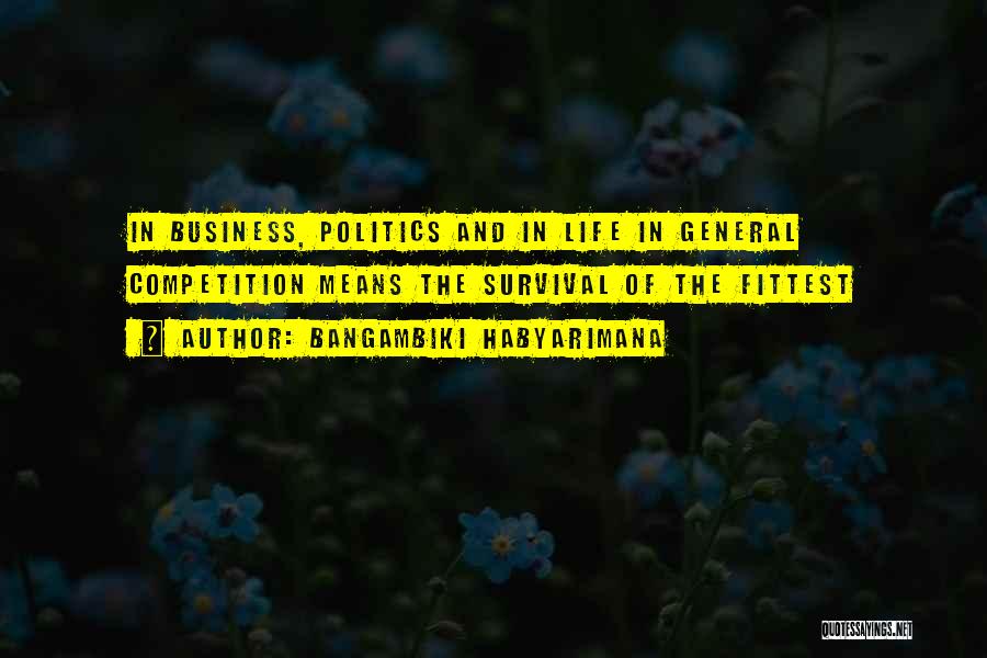 Bangambiki Habyarimana Quotes: In Business, Politics And In Life In General Competition Means The Survival Of The Fittest