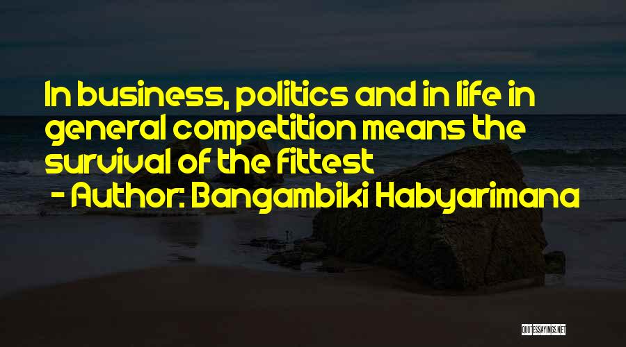 Bangambiki Habyarimana Quotes: In Business, Politics And In Life In General Competition Means The Survival Of The Fittest