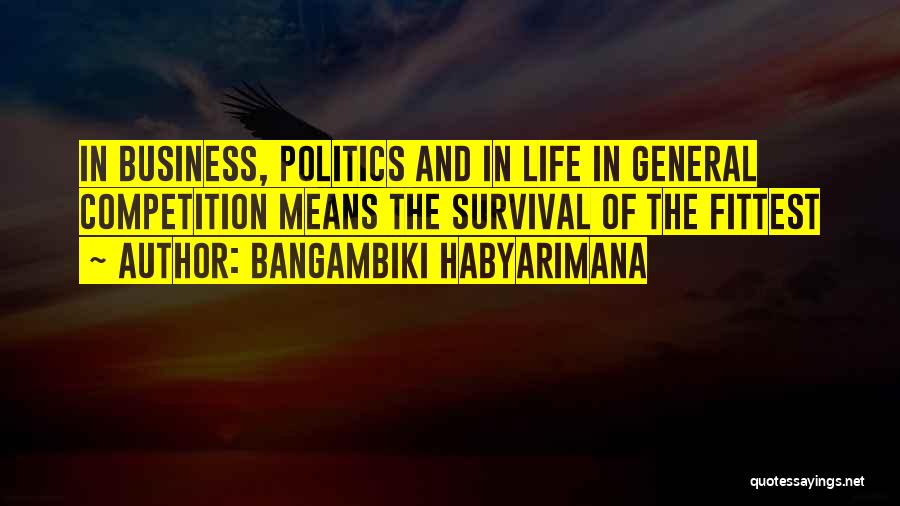 Bangambiki Habyarimana Quotes: In Business, Politics And In Life In General Competition Means The Survival Of The Fittest