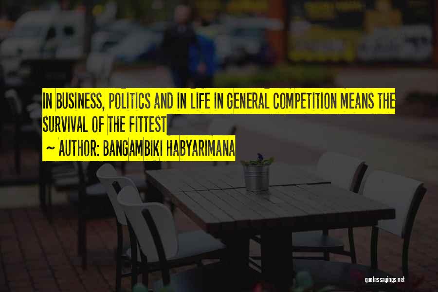 Bangambiki Habyarimana Quotes: In Business, Politics And In Life In General Competition Means The Survival Of The Fittest