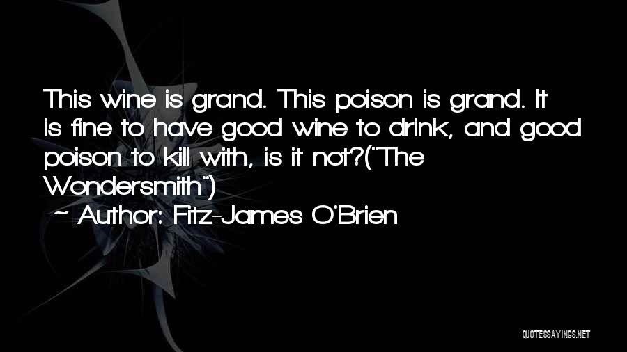 Fitz-James O'Brien Quotes: This Wine Is Grand. This Poison Is Grand. It Is Fine To Have Good Wine To Drink, And Good Poison