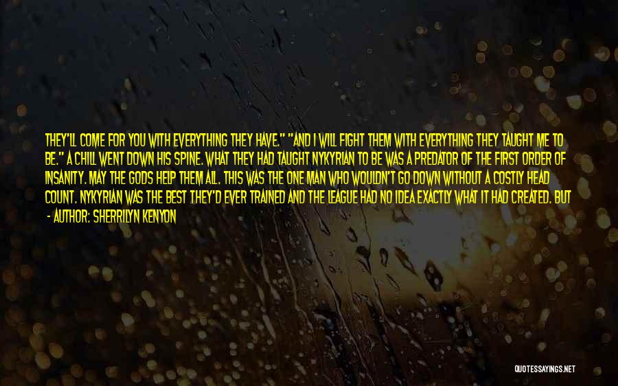 Sherrilyn Kenyon Quotes: They'll Come For You With Everything They Have. And I Will Fight Them With Everything They Taught Me To Be.