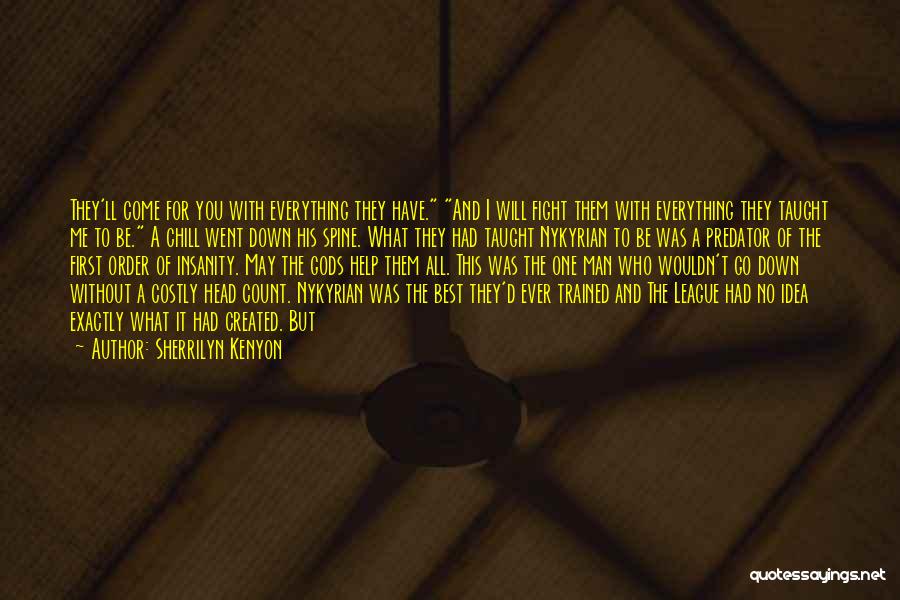 Sherrilyn Kenyon Quotes: They'll Come For You With Everything They Have. And I Will Fight Them With Everything They Taught Me To Be.