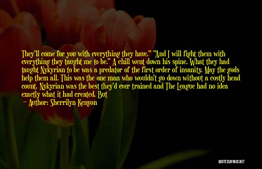 Sherrilyn Kenyon Quotes: They'll Come For You With Everything They Have. And I Will Fight Them With Everything They Taught Me To Be.