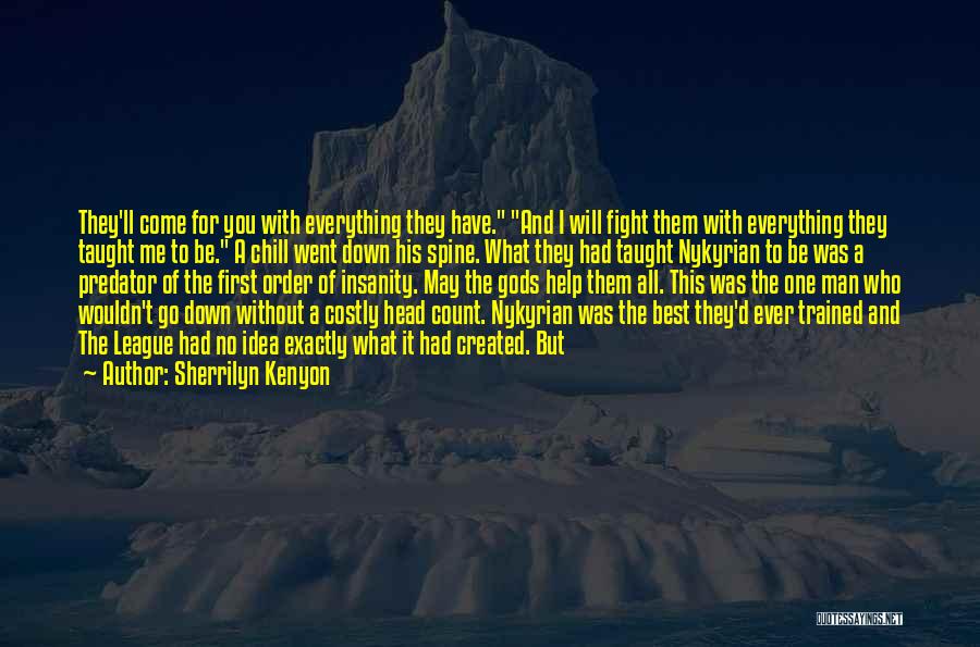 Sherrilyn Kenyon Quotes: They'll Come For You With Everything They Have. And I Will Fight Them With Everything They Taught Me To Be.