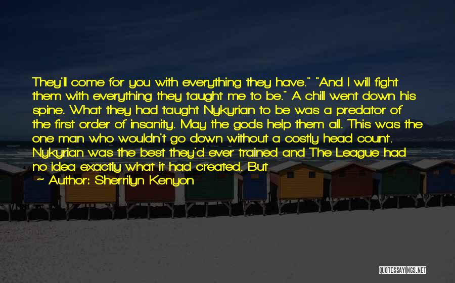 Sherrilyn Kenyon Quotes: They'll Come For You With Everything They Have. And I Will Fight Them With Everything They Taught Me To Be.