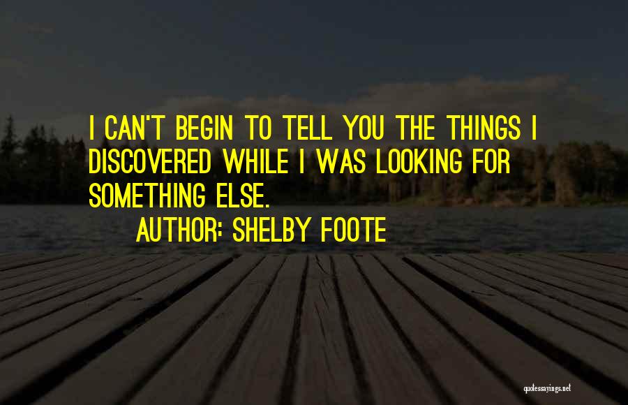 Shelby Foote Quotes: I Can't Begin To Tell You The Things I Discovered While I Was Looking For Something Else.