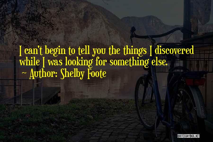 Shelby Foote Quotes: I Can't Begin To Tell You The Things I Discovered While I Was Looking For Something Else.