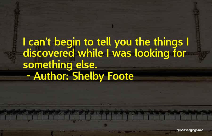 Shelby Foote Quotes: I Can't Begin To Tell You The Things I Discovered While I Was Looking For Something Else.