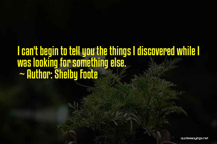 Shelby Foote Quotes: I Can't Begin To Tell You The Things I Discovered While I Was Looking For Something Else.