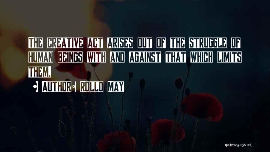 Rollo May Quotes: The Creative Act Arises Out Of The Struggle Of Human Beings With And Against That Which Limits Them.