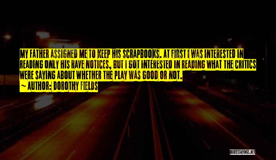 Dorothy Fields Quotes: My Father Assigned Me To Keep His Scrapbooks. At First I Was Interested In Reading Only His Rave Notices, But