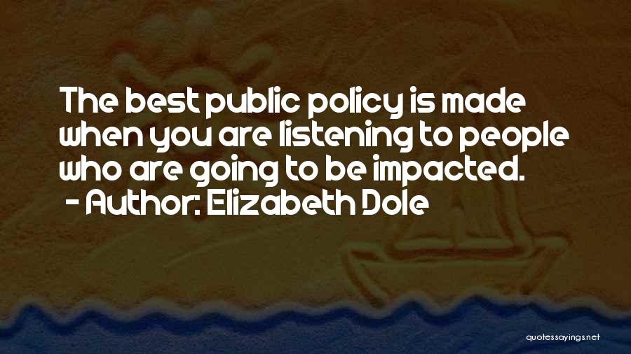 Elizabeth Dole Quotes: The Best Public Policy Is Made When You Are Listening To People Who Are Going To Be Impacted.