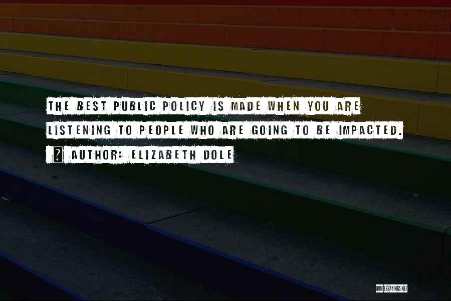 Elizabeth Dole Quotes: The Best Public Policy Is Made When You Are Listening To People Who Are Going To Be Impacted.