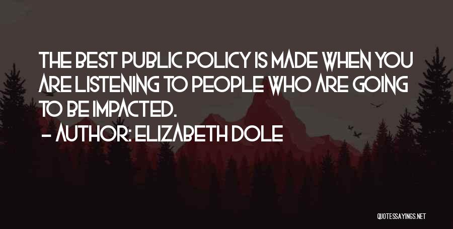 Elizabeth Dole Quotes: The Best Public Policy Is Made When You Are Listening To People Who Are Going To Be Impacted.