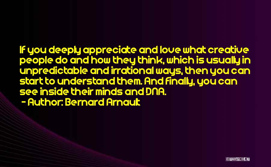 Bernard Arnault Quotes: If You Deeply Appreciate And Love What Creative People Do And How They Think, Which Is Usually In Unpredictable And