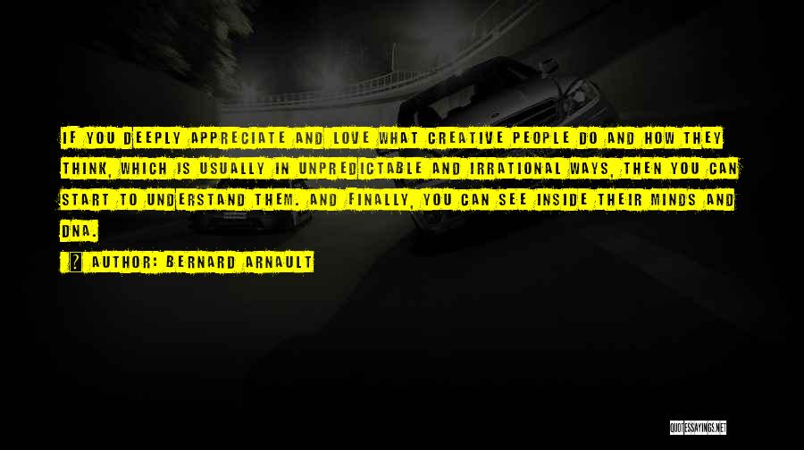 Bernard Arnault Quotes: If You Deeply Appreciate And Love What Creative People Do And How They Think, Which Is Usually In Unpredictable And