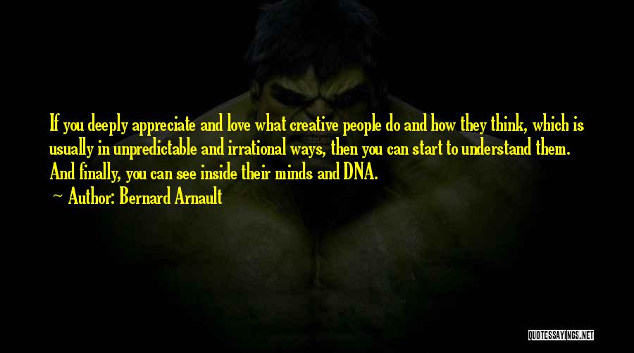 Bernard Arnault Quotes: If You Deeply Appreciate And Love What Creative People Do And How They Think, Which Is Usually In Unpredictable And