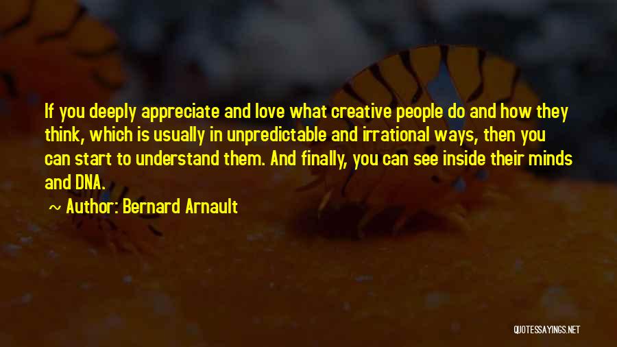 Bernard Arnault Quotes: If You Deeply Appreciate And Love What Creative People Do And How They Think, Which Is Usually In Unpredictable And