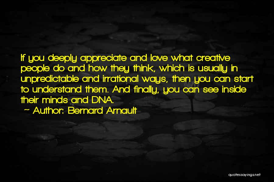 Bernard Arnault Quotes: If You Deeply Appreciate And Love What Creative People Do And How They Think, Which Is Usually In Unpredictable And