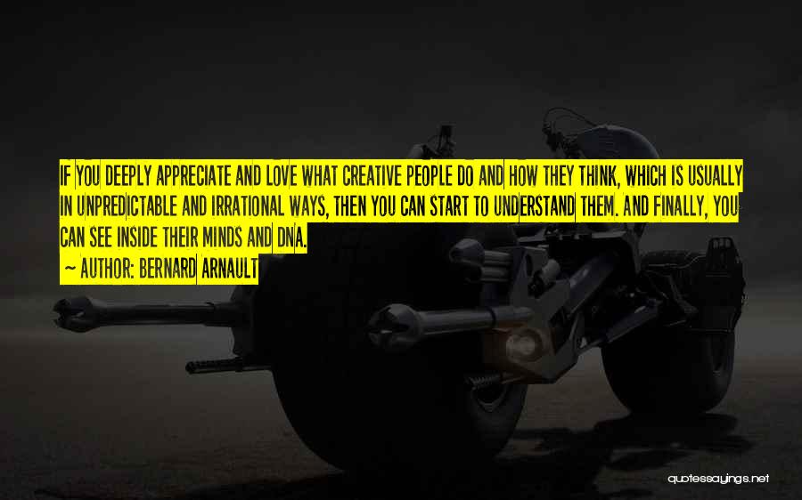 Bernard Arnault Quotes: If You Deeply Appreciate And Love What Creative People Do And How They Think, Which Is Usually In Unpredictable And