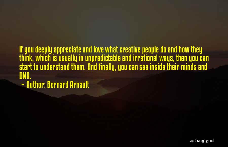 Bernard Arnault Quotes: If You Deeply Appreciate And Love What Creative People Do And How They Think, Which Is Usually In Unpredictable And