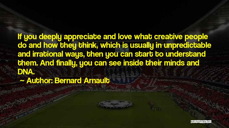 Bernard Arnault Quotes: If You Deeply Appreciate And Love What Creative People Do And How They Think, Which Is Usually In Unpredictable And